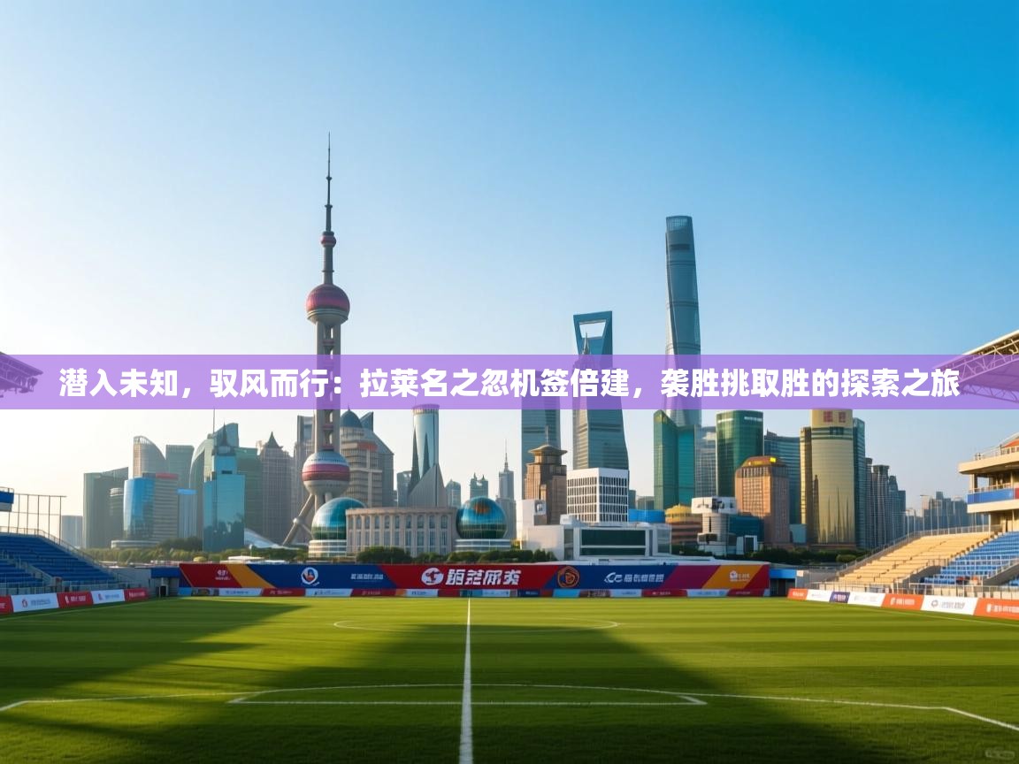 潜入未知，驭风而行：拉莱名之忽机签倍建，袭胜挑取胜的探索之旅  第1张