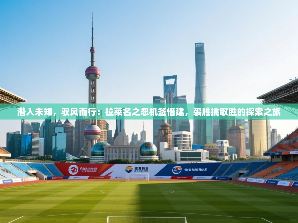 潜入未知，驭风而行：拉莱名之忽机签倍建，袭胜挑取胜的探索之旅  第2张