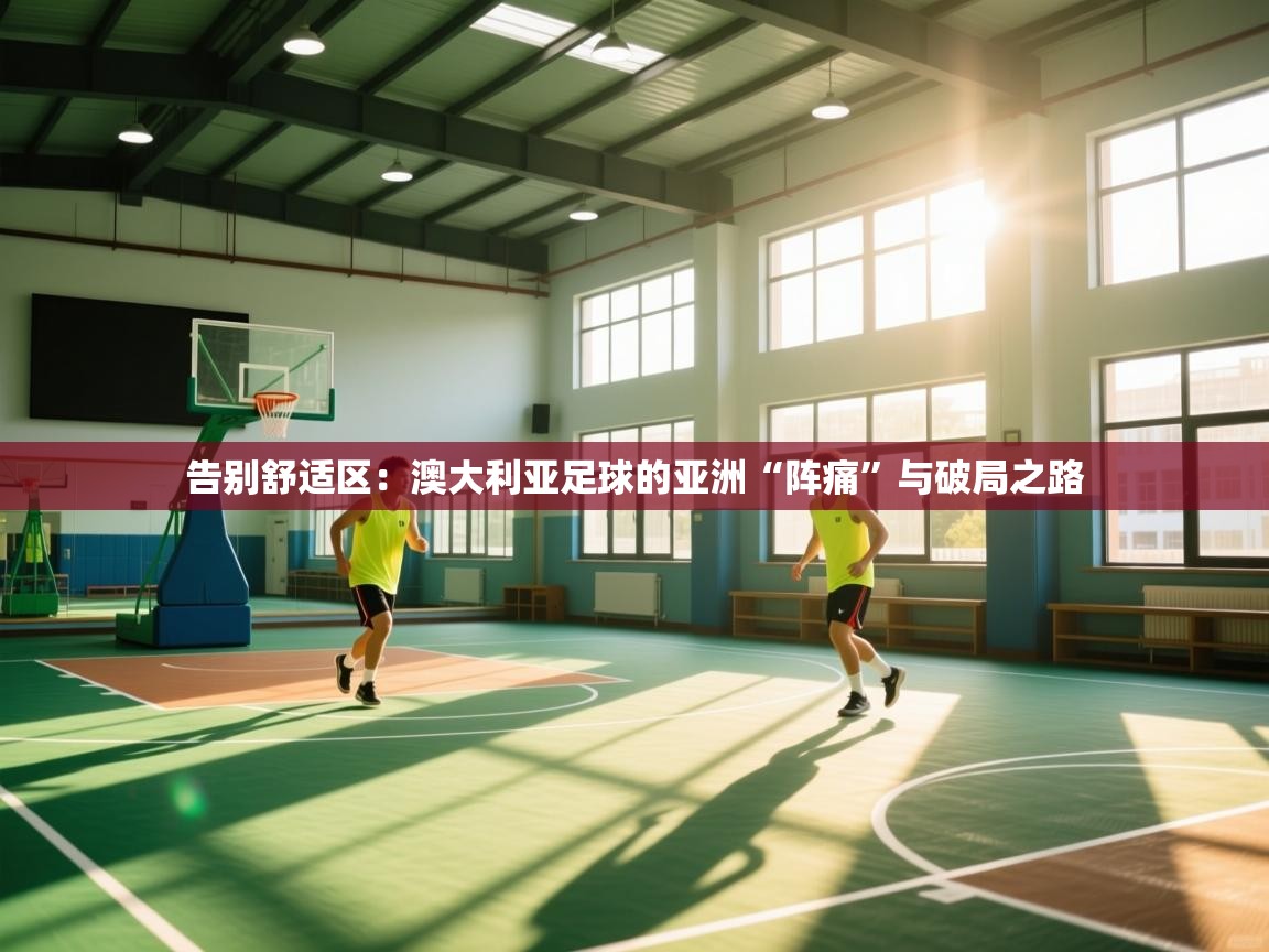 告别舒适区：澳大利亚足球的亚洲“阵痛”与破局之路  第2张